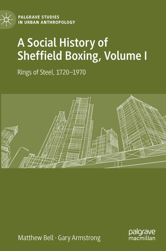 A Social History of Sheffield Boxing, Volume I: Rings of Steel, 1720–1970 (Palgrave Studies in Urban Anthropology)