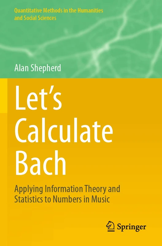 Let’s Calculate Bach: Applying Information Theory and Statistics to Numbers in Music (Quantitative Methods in the Humanities and Social Sciences)