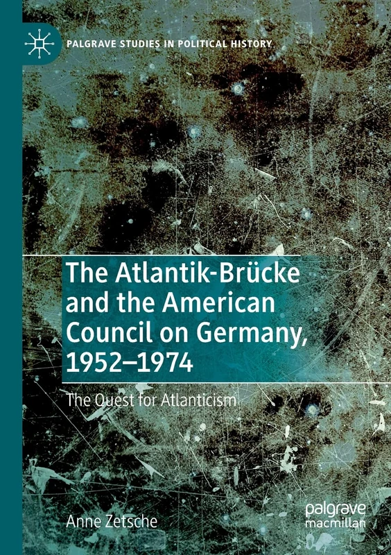 The Atlantik-Brücke and the American Council on Germany, 1952–1974: The Quest for Atlanticism (Palgrave Studies in Political History)