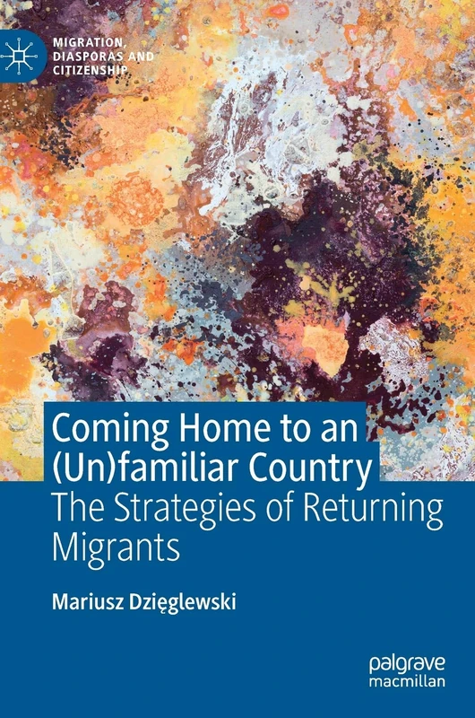 Coming Home to an (Un)familiar Country: The Strategies of Returning Migrants (Migration, Diasporas and Citizenship)