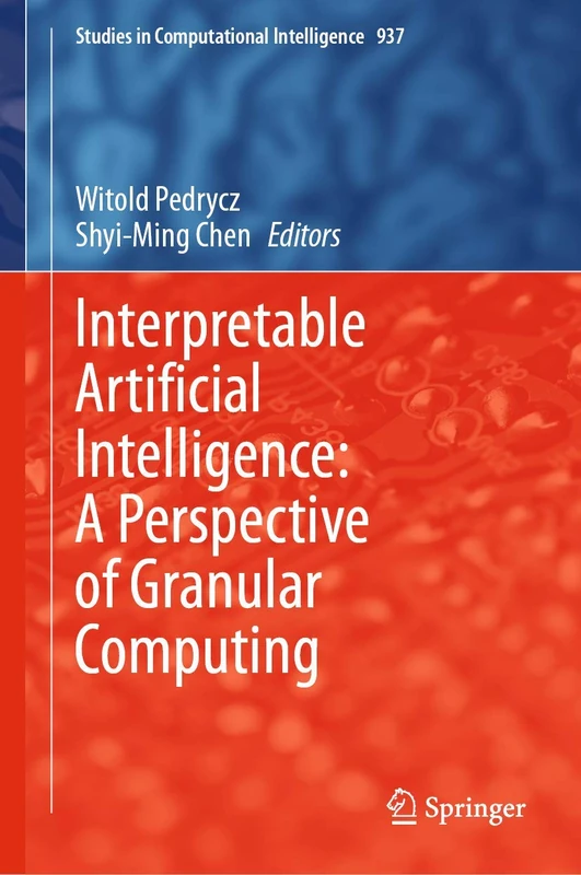 Interpretable Artificial Intelligence: A Perspective of Granular Computing: 937 (Studies in Computational Intelligence, 937)