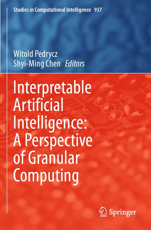 Interpretable Artificial Intelligence: A Perspective of Granular Computing: 937 (Studies in Computational Intelligence, 937)