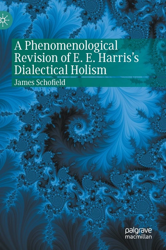 A Phenomenological Revision of E. E. Harris's Dialectical Holism (Palgrave Perspectives on Process Philosophy)