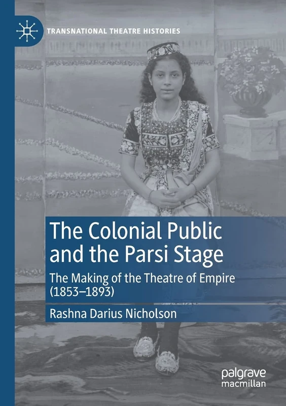 The Colonial Public and the Parsi Stage: The Making of the Theatre of Empire (1853-1893) (Transnational Theatre Histories)
