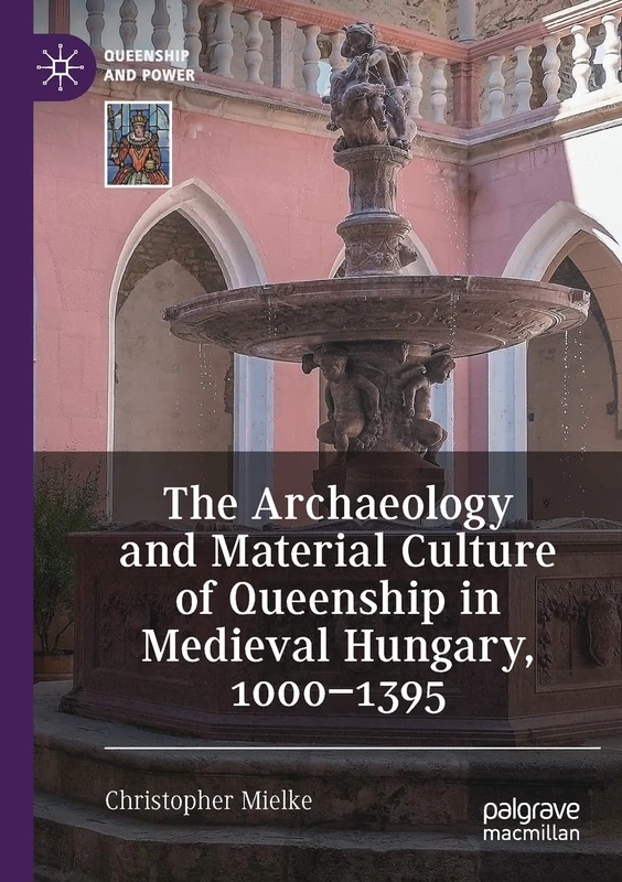 The Archaeology and Material Culture of Queenship in Medieval Hungary, 1000–1395 (Queenship and Power)