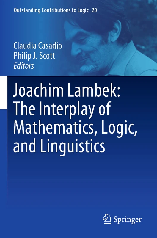 Joachim Lambek: The Interplay of Mathematics, Logic, and Linguistics: 20 (Outstanding Contributions to Logic, 20)