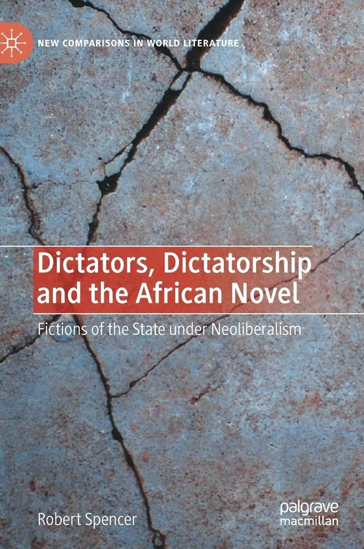 Dictators, Dictatorship and the African Novel: Fictions of the State under Neoliberalism (New Comparisons in World Literature)