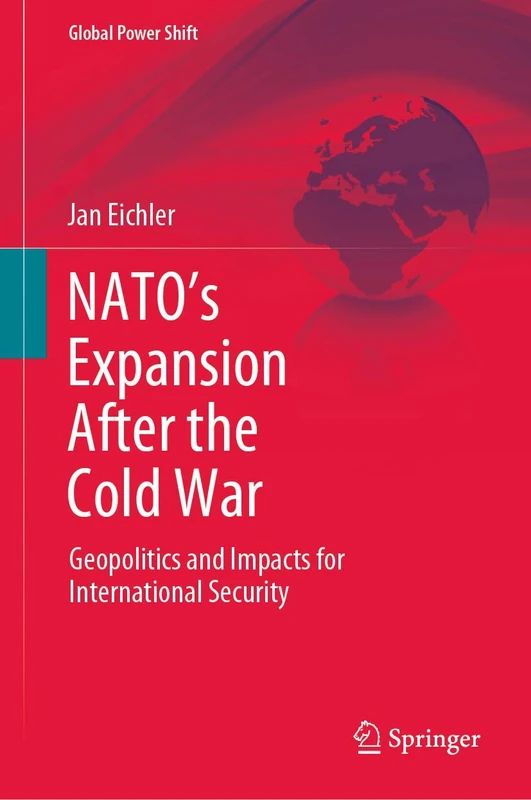 NATO’s Expansion After the Cold War: Geopolitics and Impacts for International Security (Global Power Shift)