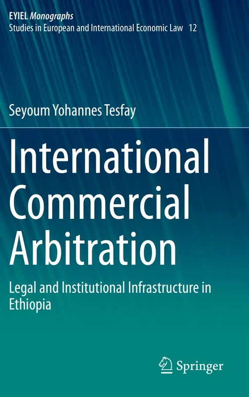 International Commercial Arbitration: Legal and Institutional Infrastructure in Ethiopia: 12 (European Yearbook of International Economic Law, 12)
