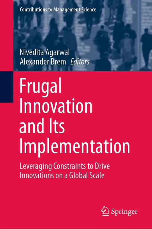 Frugal Innovation and Its Implementation: Leveraging Constraints to Drive Innovations on a Global Scale (Contributions to Management Science)