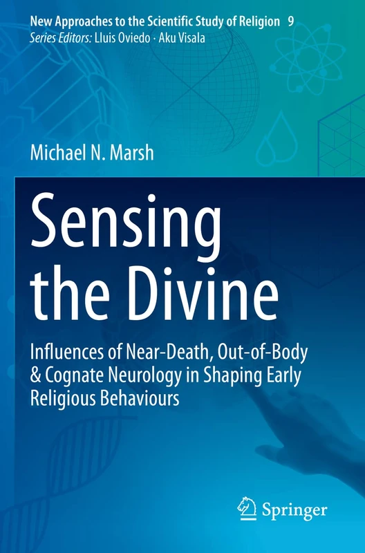Sensing the Divine: Influences of Near-Death, Out-of-Body & Cognate Neurology in Shaping Early Religious Behaviours: 9 (New Approaches to the Scientific Study of Religion, 9)