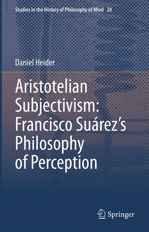 Aristotelian Subjectivism: Francisco Suárez’s Philosophy of Perception: 28 (Studies in the History of Philosophy of Mind, 28)