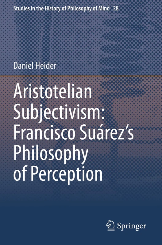 Aristotelian Subjectivism: Francisco Suárez’s Philosophy of Perception: 28 (Studies in the History of Philosophy of Mind, 28)