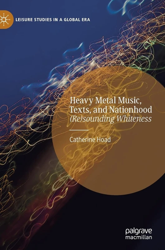 Heavy Metal Music, Texts, and Nationhood: (Re)sounding Whiteness (Leisure Studies in a Global Era)