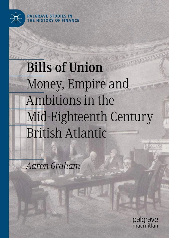 Bills of Union: Money, Empire and Ambitions in the Mid-Eighteenth Century British Atlantic (Palgrave Studies in the History of Finance)