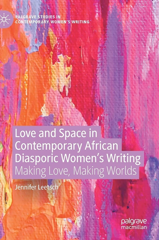 Love and Space in Contemporary African Diasporic Women’s Writing: Making Love, Making Worlds (Palgrave Studies in Contemporary Women’s Writing)