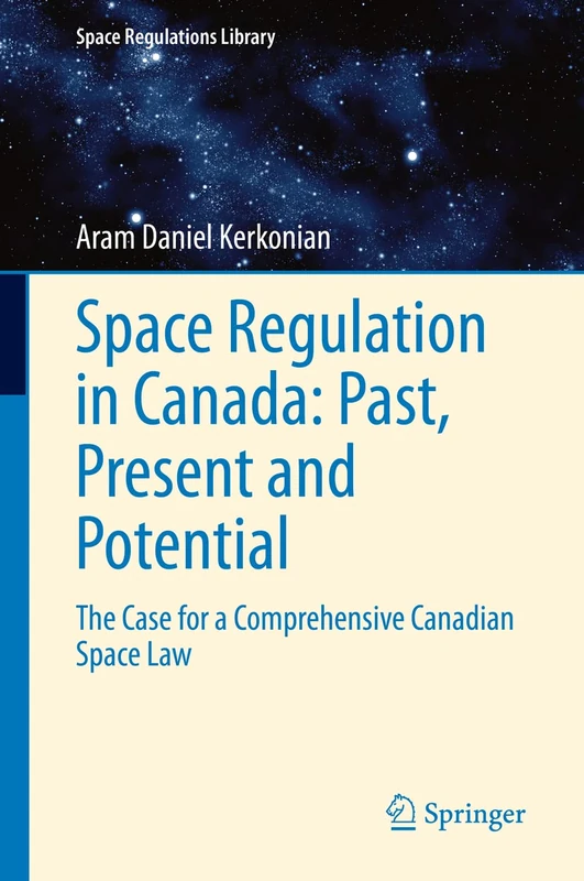 Space Regulation in Canada: Past, Present and Potential: The Case for a Comprehensive Canadian Space Law: 12 (Space Regulations Library, 12)