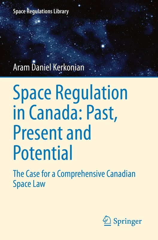 Space Regulation in Canada: Past, Present and Potential: The Case for a Comprehensive Canadian Space Law: 12 (Space Regulations Library, 12)