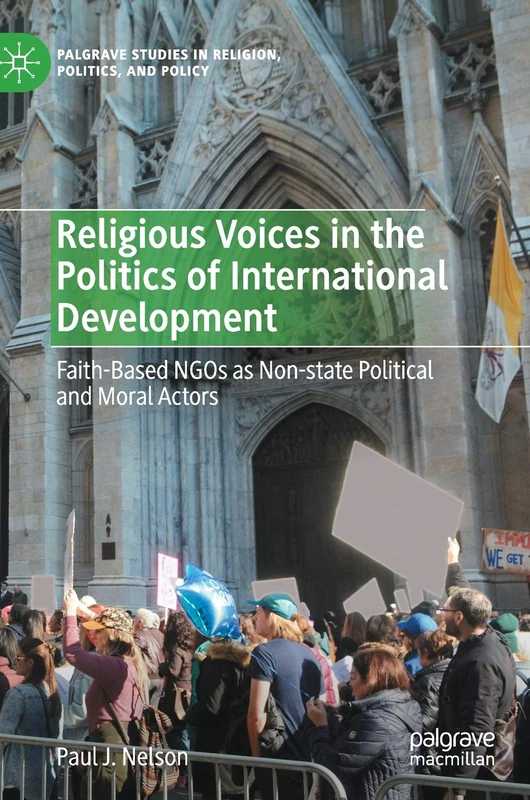 Religious Voices in the Politics of International Development: Faith-Based NGOs as Non-state Political and Moral Actors (Palgrave Studies in Religion, Politics, and Policy)