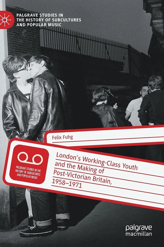 London’s Working-Class Youth and the Making of Post-Victorian Britain, 1958–1971 (Palgrave Studies in the History of Subcultures and Popular Music)