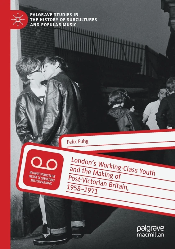 London’s Working-Class Youth and the Making of Post-Victorian Britain, 1958–1971 (Palgrave Studies in the History of Subcultures and Popular Music)