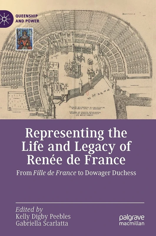 Representing the Life and Legacy of Renée de France: From Fille de France to Dowager Duchess (Queenship and Power)