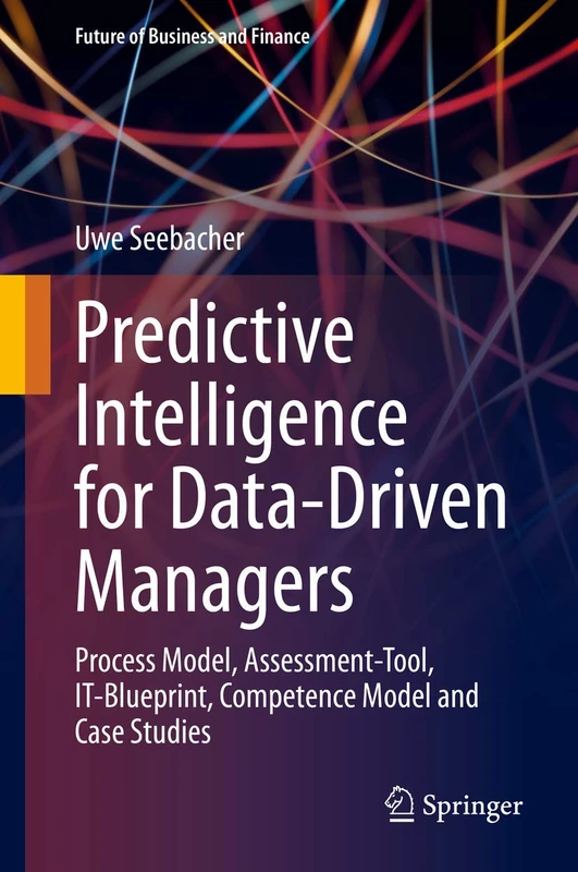 Predictive Intelligence for Data-Driven Managers: Process Model, Assessment-Tool, IT-Blueprint, Competence Model and Case Studies (Future of Business and Finance)