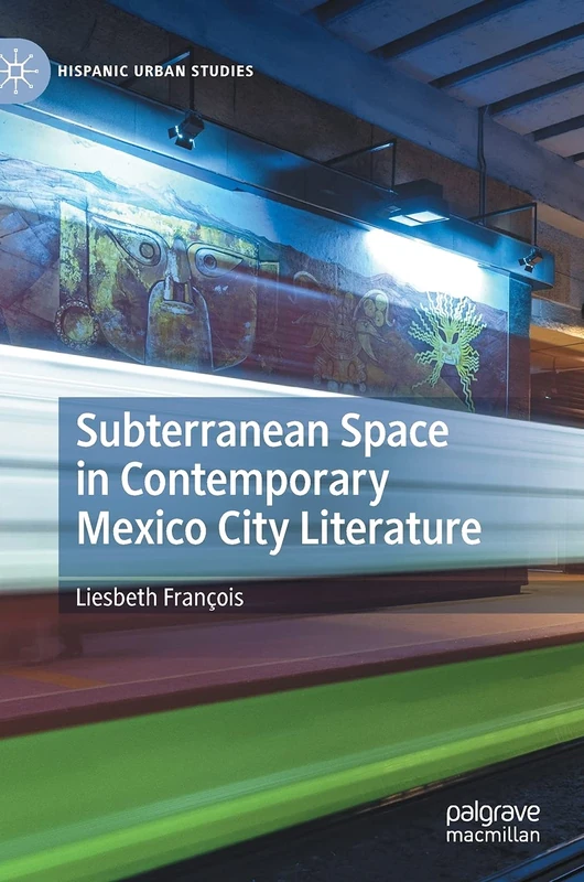 Subterranean Space in Contemporary Mexico City Literature: Imagining the Megalopolis from Below (Hispanic Urban Studies)