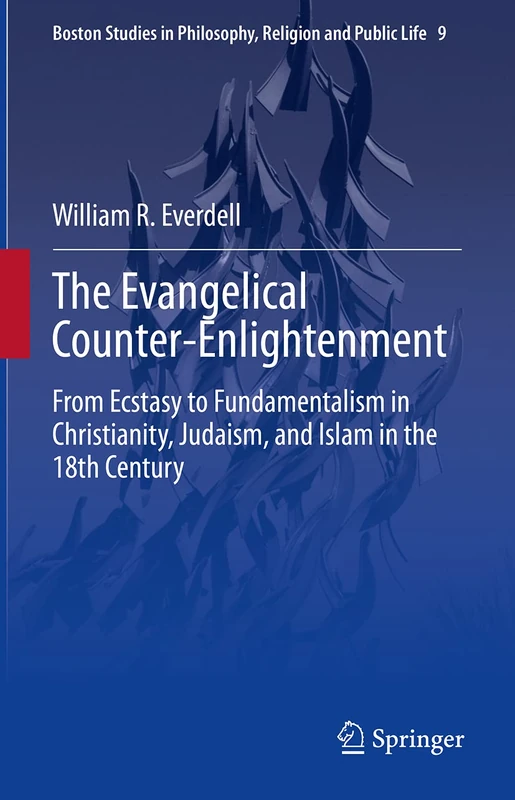 The Evangelical Counter-Enlightenment: From Ecstasy to Fundamentalism in Christianity, Judaism, and Islam in the 18th Century: 9 (Boston Studies in Philosophy, Religion and Public Life, 9)