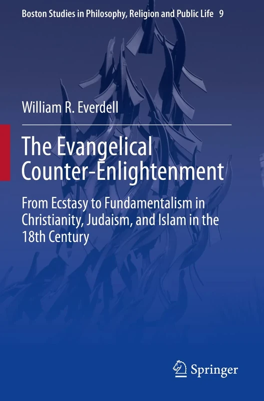 The Evangelical Counter-Enlightenment: From Ecstasy to Fundamentalism in Christianity, Judaism, and Islam in the 18th Century: 9 (Boston Studies in Philosophy, Religion and Public Life, 9)