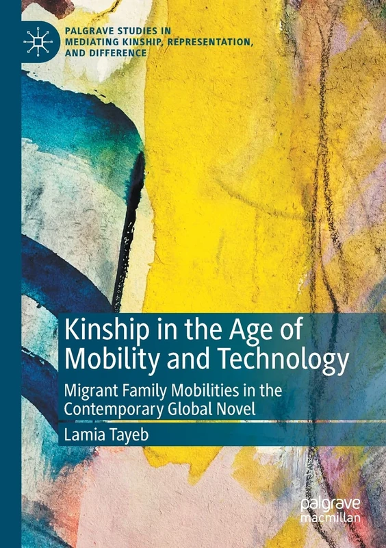 Kinship in the Age of Mobility and Technology: Migrant Family Mobilities in the Contemporary Global Novel (Palgrave Studies in Mediating Kinship, Representation, and Difference)