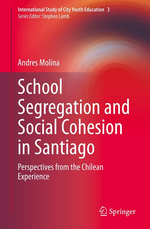 School Segregation and Social Cohesion in Santiago: Perspectives from the Chilean Experience: 3 (International Study of City Youth Education, 3)