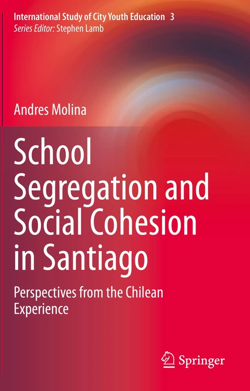 School Segregation and Social Cohesion in Santiago: Perspectives from the Chilean Experience: 3 (International Study of City Youth Education, 3)