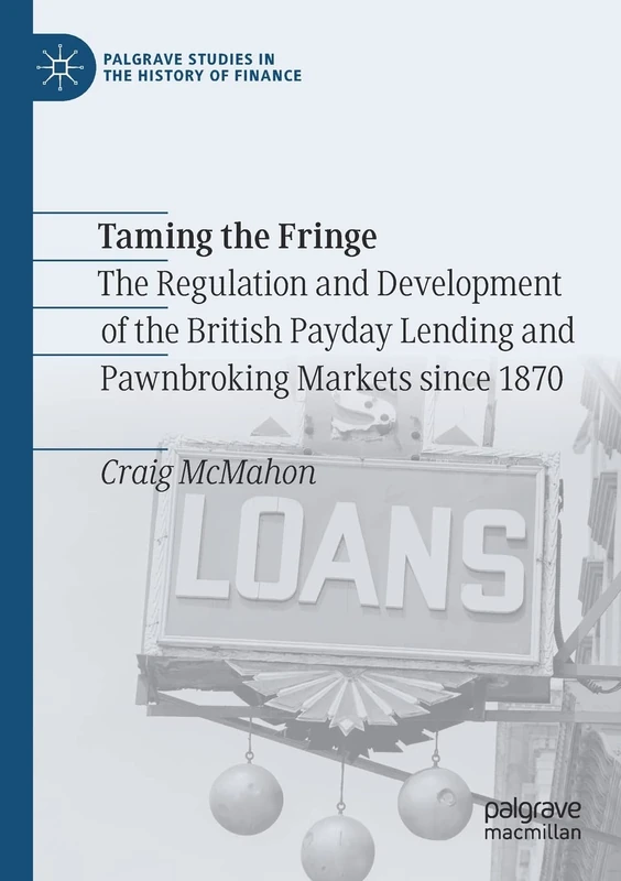 Taming the Fringe: The Regulation and Development of the British Payday Lending and Pawnbroking Markets since 1870 (Palgrave Studies in the History of Finance)