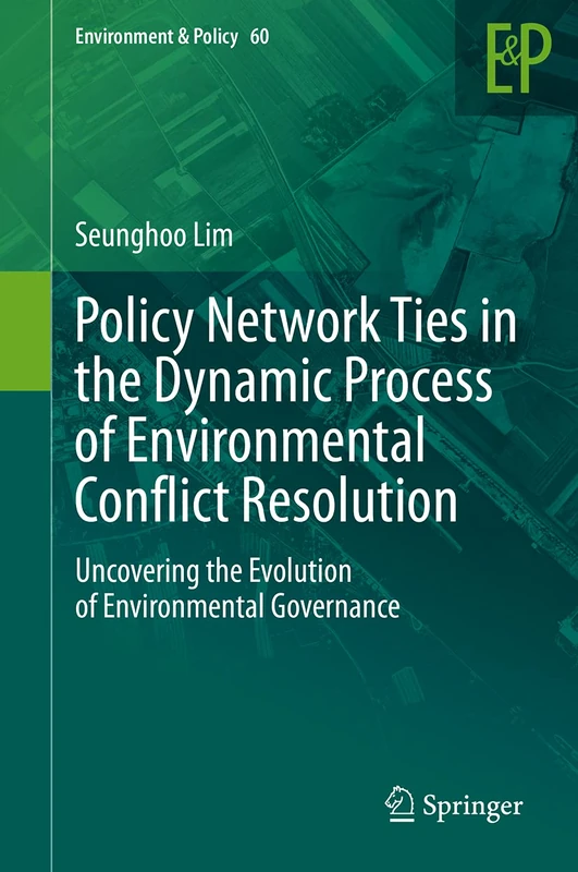 Policy Network Ties in the Dynamic Process of Environmental Conflict Resolution: Uncovering the Evolution of Environmental Governance: 60 (Environment & Policy, 60)