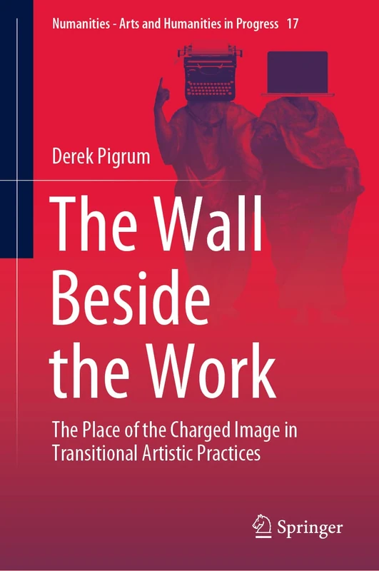 The Wall Beside the Work: The Place of the Charged Image in Transitional Artistic Practices: 17 (Numanities - Arts and Humanities in Progress, 17)