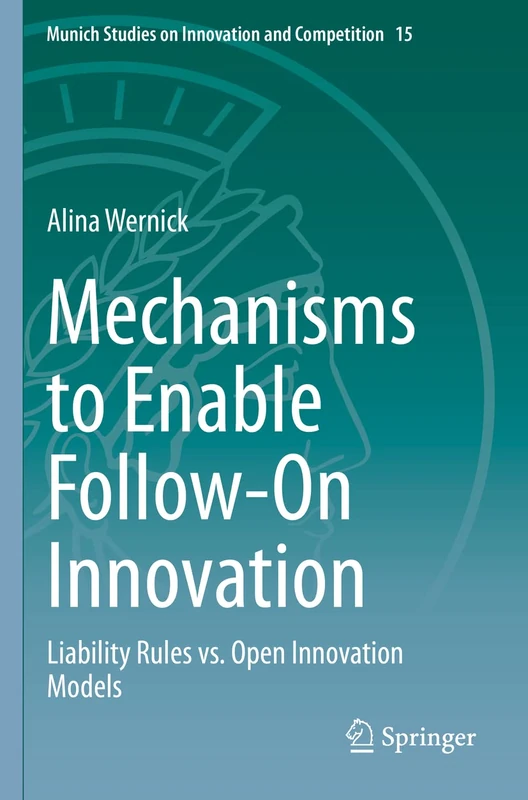 Mechanisms to Enable Follow-On Innovation: Liability Rules vs. Open Innovation Models: 15 (Munich Studies on Innovation and Competition, 15)