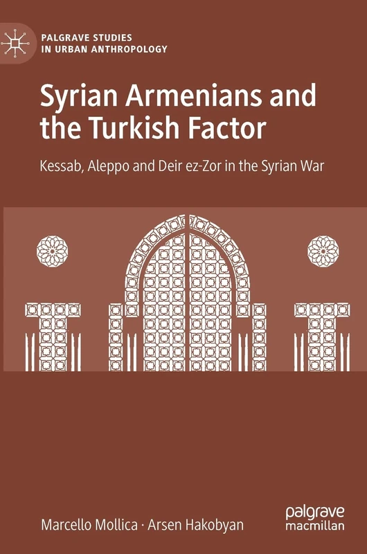 Syrian Armenians and the Turkish Factor: Kessab, Aleppo and Deir ez-Zor in the Syrian War (Palgrave Studies in Urban Anthropology)