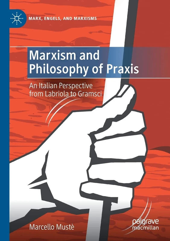 Marxism and Philosophy of Praxis: An Italian Perspective from Labriola to Gramsci (Marx, Engels, and Marxisms)
