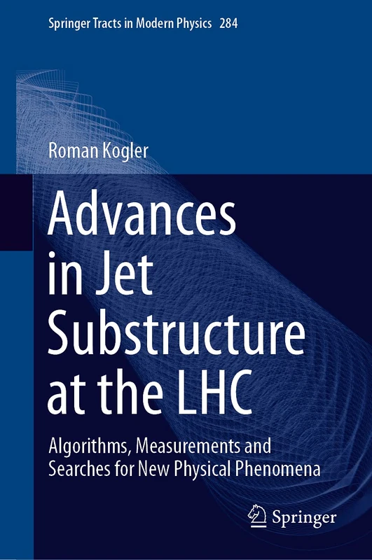 Advances in Jet Substructure at the LHC: Algorithms, Measurements and Searches for New Physical Phenomena: 284 (Springer Tracts in Modern Physics, 284)