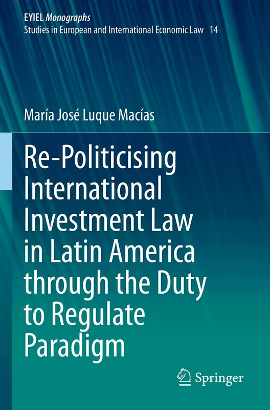 Re-Politicising International Investment Law in Latin America through the Duty to Regulate Paradigm: 14 (European Yearbook of International Economic Law, 14)