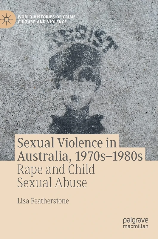 Sexual Violence in Australia, 1970s–1980s: Rape and Child Sexual Abuse (World Histories of Crime, Culture and Violence)