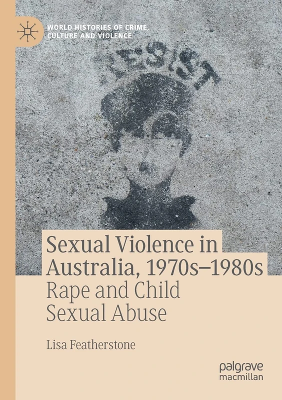 Sexual Violence in Australia, 1970s–1980s: Rape and Child Sexual Abuse (World Histories of Crime, Culture and Violence)