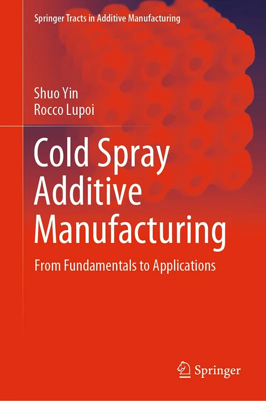 Cold Spray Additive Manufacturing: From Fundamentals to Applications (Springer Tracts in Additive Manufacturing)