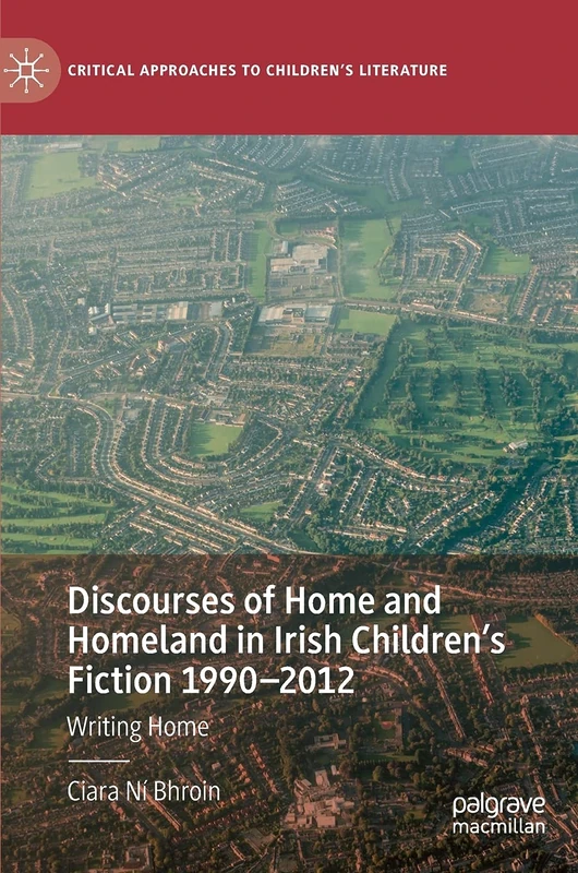 Discourses of Home and Homeland in Irish Children’s Fiction 1990-2012: Writing Home (Critical Approaches to Children's Literature)