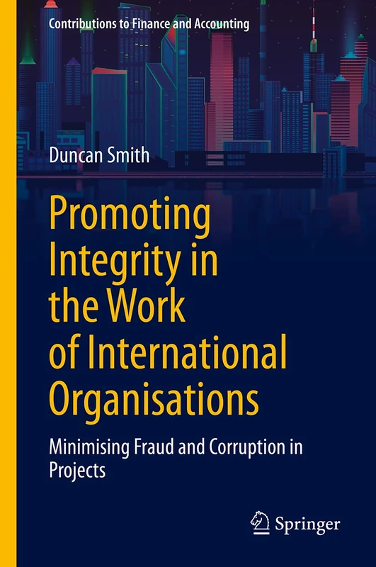Promoting Integrity in the Work of International Organisations: Minimising Fraud and Corruption in Projects (Contributions to Finance and Accounting)