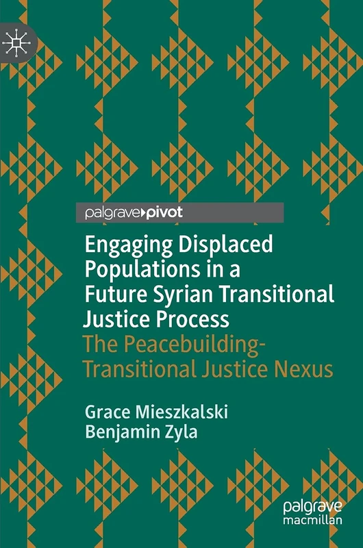 Engaging Displaced Populations in a Future Syrian Transitional Justice Process: The Peacebuilding-Transitional Justice Nexus (Memory Politics and Transitional Justice)