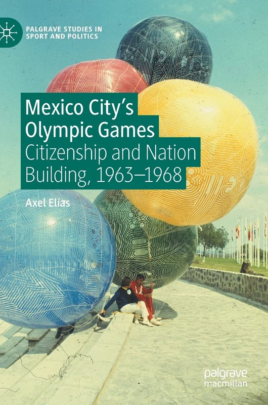 Mexico City's Olympic Games: Citizenship and Nation Building, 1963-1968 (Palgrave Studies in Sport and Politics)