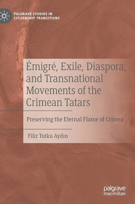 Émigré, Exile, Diaspora, and Transnational Movements of the Crimean Tatars: Preserving the Eternal Flame of Crimea (Palgrave Studies in Citizenship Transitions)