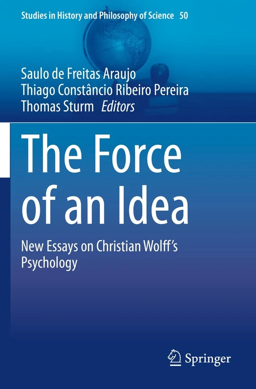The Force of an Idea: New Essays on Christian Wolff's Psychology: 50 (Studies in History and Philosophy of Science, 50)